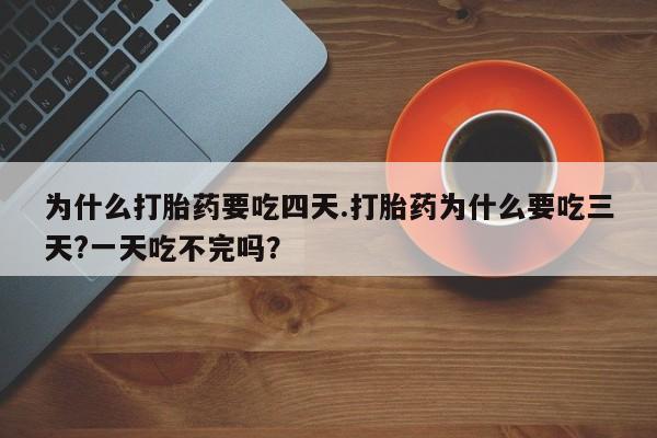 买流产药打胎药保密发货为什么打胎药要吃四天.打胎药为什么要吃三天?一天吃不完吗？