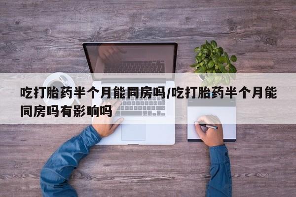 买流产药打胎药保密发货吃打胎药半个月能同房吗/吃打胎药半个月能同房吗有影响吗