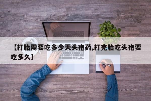 买流产药打胎药保密发货【打胎需要吃多少天头孢药,打完胎吃头孢要吃多久】