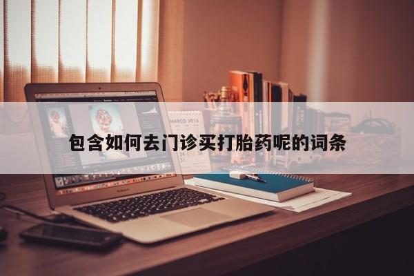 买流产药打胎药保密发货包含如何去门诊买打胎药呢的词条