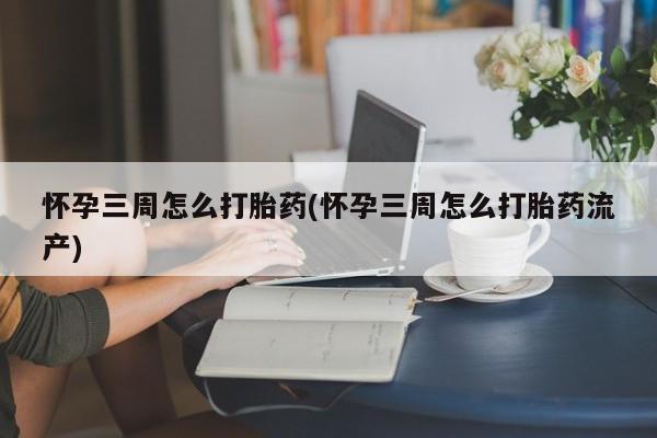 买流产药打胎药保密发货怀孕三周怎么打胎药(怀孕三周怎么打胎药流产)