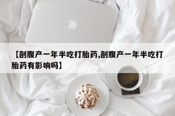 买流产药打胎药保密发货【剖腹产一年半吃打胎药,剖腹产一年半吃打胎药有影响吗】