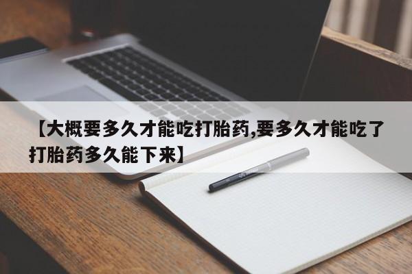 买流产药打胎药保密发货【大概要多久才能吃打胎药,要多久才能吃了打胎药多久能下来】