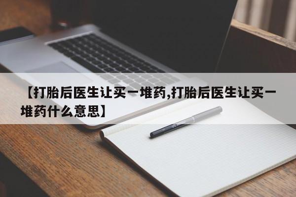 买流产药打胎药保密发货【打胎后医生让买一堆药,打胎后医生让买一堆药什么意思】