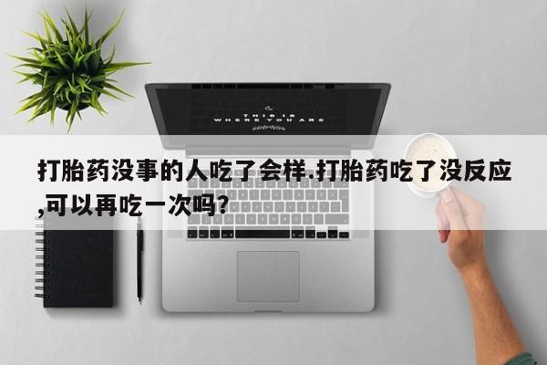 买流产药打胎药保密发货打胎药没事的人吃了会样.打胎药吃了没反应,可以再吃一次吗？