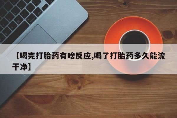 买流产药打胎药保密发货【喝完打胎药有啥反应,喝了打胎药多久能流干净】