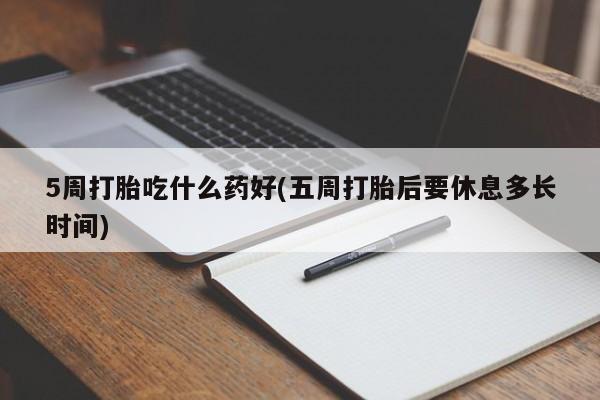 买流产药打胎药保密发货5周打胎吃什么药好(五周打胎后要休息多长时间)