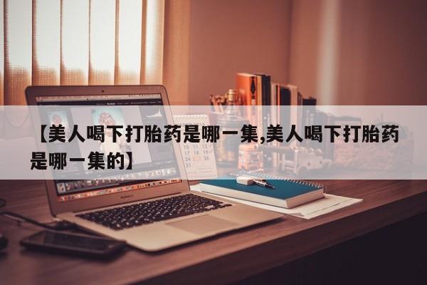 买流产药打胎药保密发货【美人喝下打胎药是哪一集,美人喝下打胎药是哪一集的】