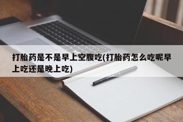 买流产药打胎药保密发货打胎药是不是早上空腹吃(打胎药怎么吃呢早上吃还是晚上吃)