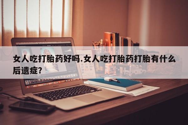 买流产药打胎药保密发货女人吃打胎药好吗.女人吃打胎药打胎有什么后遗症？