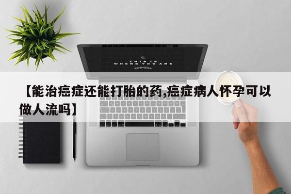 买流产药打胎药保密发货【能治癌症还能打胎的药,癌症病人怀孕可以做人流吗】