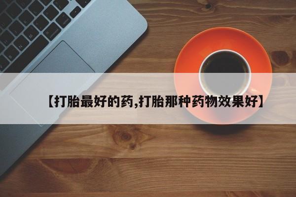 买流产药打胎药保密发货【打胎最好的药,打胎那种药物效果好】