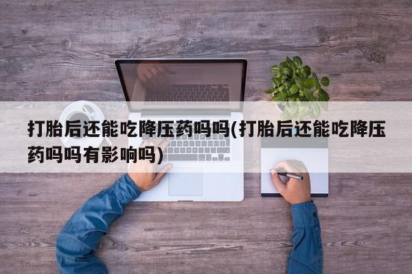 买流产药打胎药保密发货打胎后还能吃降压药吗吗(打胎后还能吃降压药吗吗有影响吗)