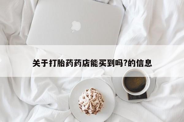 买流产药打胎药保密发货关于打胎药药店能买到吗?的信息
