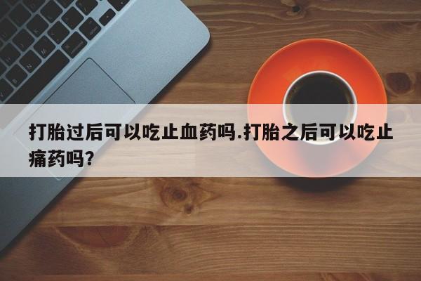 买流产药打胎药保密发货打胎过后可以吃止血药吗.打胎之后可以吃止痛药吗？