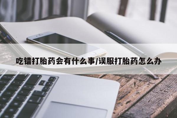 买流产药打胎药保密发货吃错打胎药会有什么事/误服打胎药怎么办