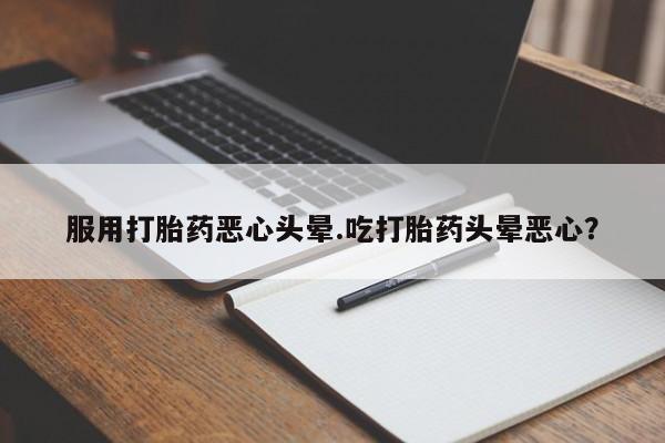 买流产药打胎药保密发货服用打胎药恶心头晕.吃打胎药头晕恶心？