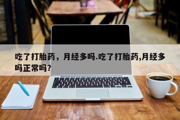 买流产药打胎药保密发货吃了打胎药，月经多吗.吃了打胎药,月经多吗正常吗？