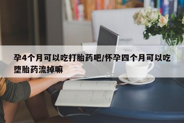 买流产药打胎药保密发货孕4个月可以吃打胎药吧/怀孕四个月可以吃堕胎药流掉嘛