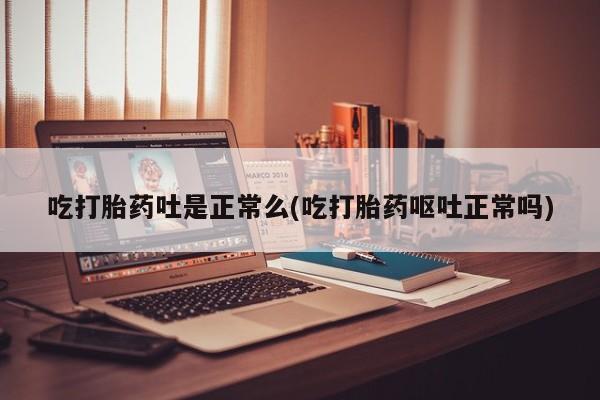 买流产药打胎药保密发货吃打胎药吐是正常么(吃打胎药呕吐正常吗)