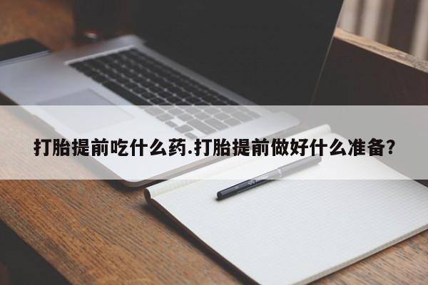 买流产药打胎药保密发货打胎提前吃什么药.打胎提前做好什么准备？