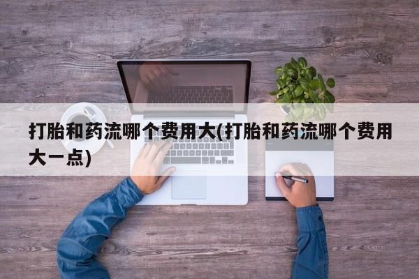 买流产药打胎药保密发货打胎和药流哪个费用大(打胎和药流哪个费用大一点)