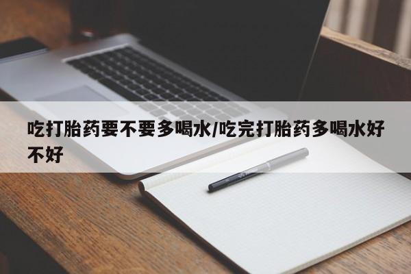 买流产药打胎药保密发货吃打胎药要不要多喝水/吃完打胎药多喝水好不好