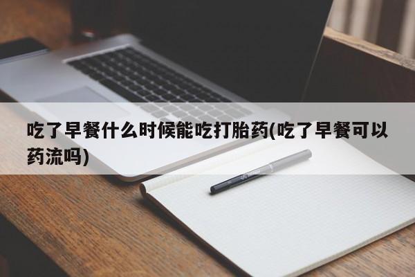 买流产药打胎药保密发货吃了早餐什么时候能吃打胎药(吃了早餐可以药流吗)
