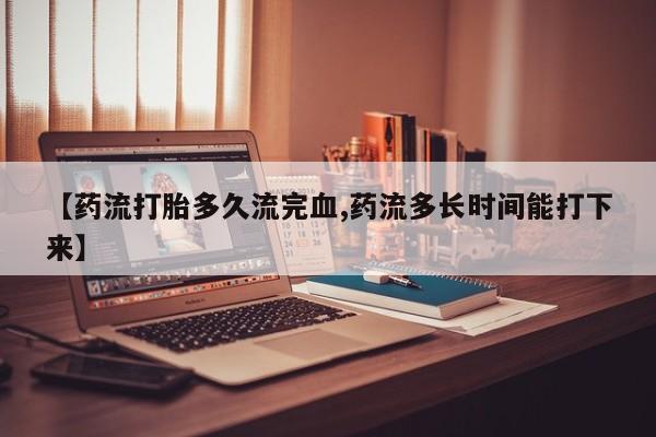 买流产药打胎药保密发货【药流打胎多久流完血,药流多长时间能打下来】