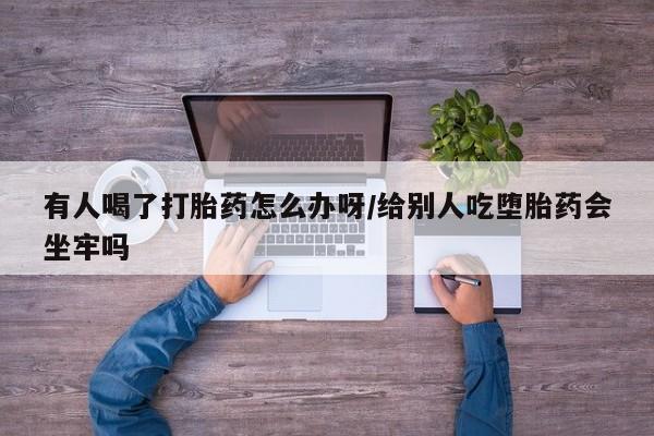 买流产药打胎药保密发货有人喝了打胎药怎么办呀/给别人吃堕胎药会坐牢吗