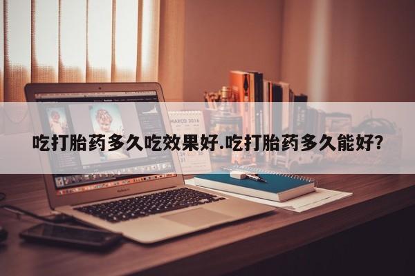 买流产药打胎药保密发货吃打胎药多久吃效果好.吃打胎药多久能好？