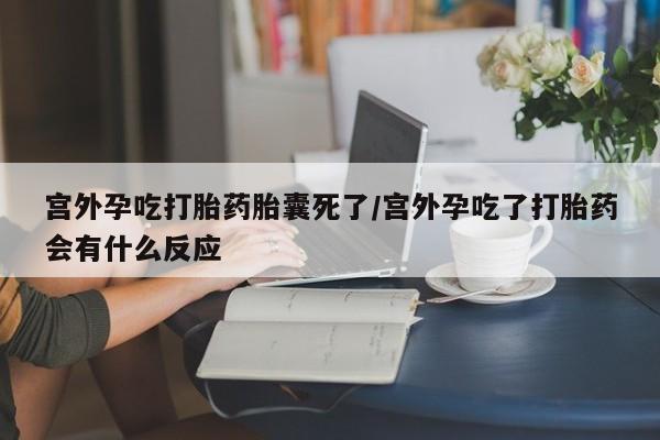 买流产药打胎药保密发货宫外孕吃打胎药胎囊死了/宫外孕吃了打胎药会有什么反应
