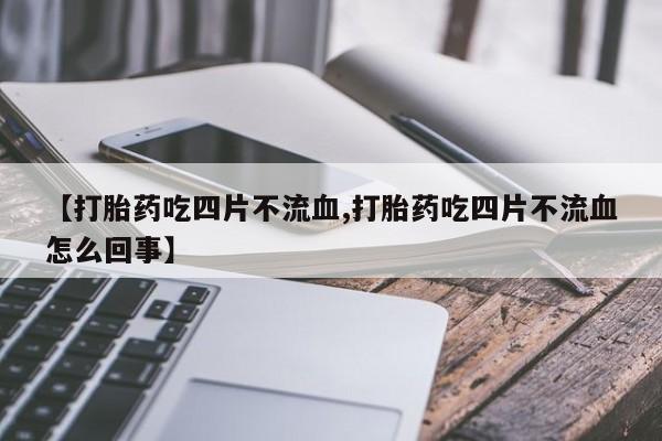 买流产药打胎药保密发货【打胎药吃四片不流血,打胎药吃四片不流血怎么回事】