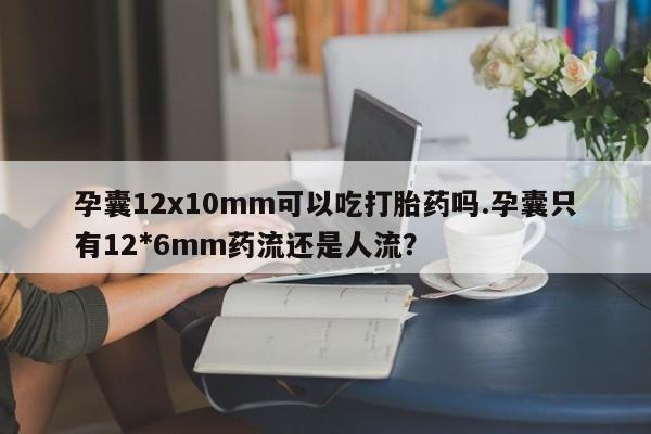 买流产药打胎药保密发货孕囊12x10mm可以吃打胎药吗.孕囊只有12*6mm药流还是人流？