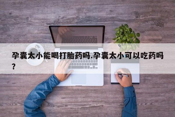 买流产药打胎药保密发货孕囊太小能喝打胎药吗.孕囊太小可以吃药吗？