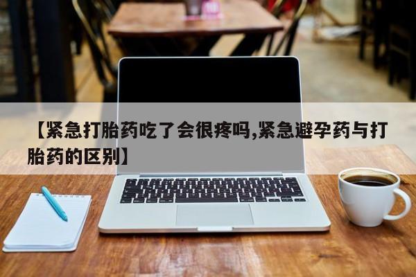 买流产药打胎药保密发货【紧急打胎药吃了会很疼吗,紧急避孕药与打胎药的区别】