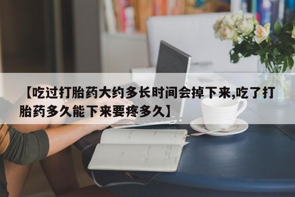 买流产药打胎药保密发货【吃过打胎药大约多长时间会掉下来,吃了打胎药多久能下来要疼多久】