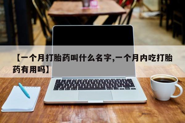 买流产药打胎药保密发货【一个月打胎药叫什么名字,一个月内吃打胎药有用吗】