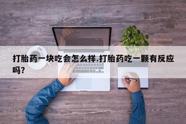 买流产药打胎药保密发货打胎药一块吃会怎么样.打胎药吃一颗有反应吗？