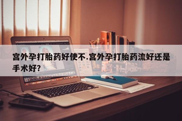 买流产药打胎药保密发货宫外孕打胎药好使不.宫外孕打胎药流好还是手术好？
