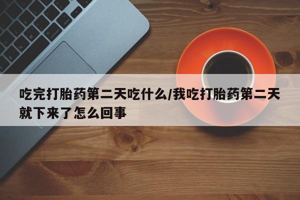 买流产药打胎药保密发货吃完打胎药第二天吃什么/我吃打胎药第二天就下来了怎么回事